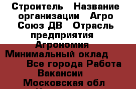 Строитель › Название организации ­ Агро-Союз ДВ › Отрасль предприятия ­ Агрономия › Минимальный оклад ­ 50 000 - Все города Работа » Вакансии   . Московская обл.,Климовск г.